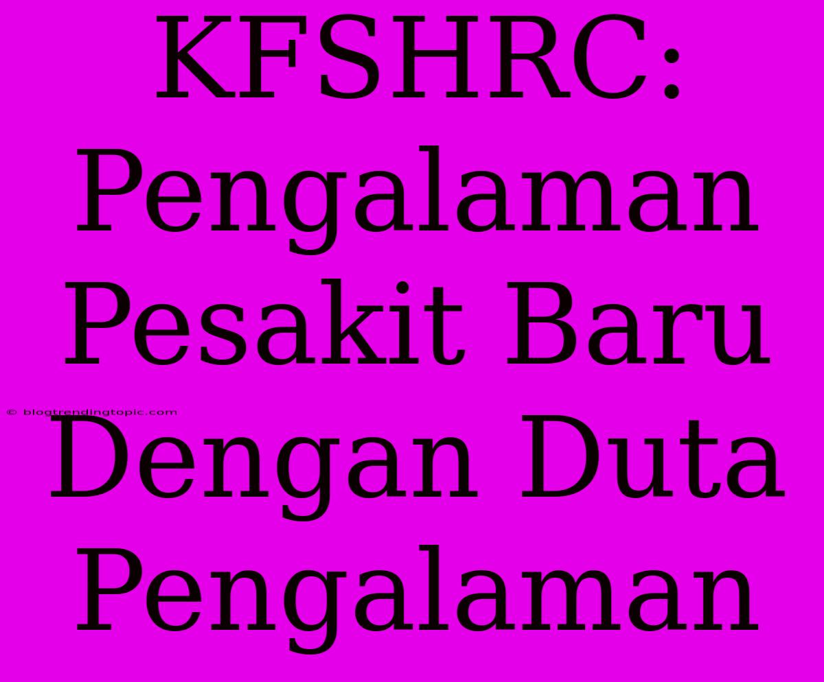 KFSHRC: Pengalaman Pesakit Baru Dengan Duta Pengalaman