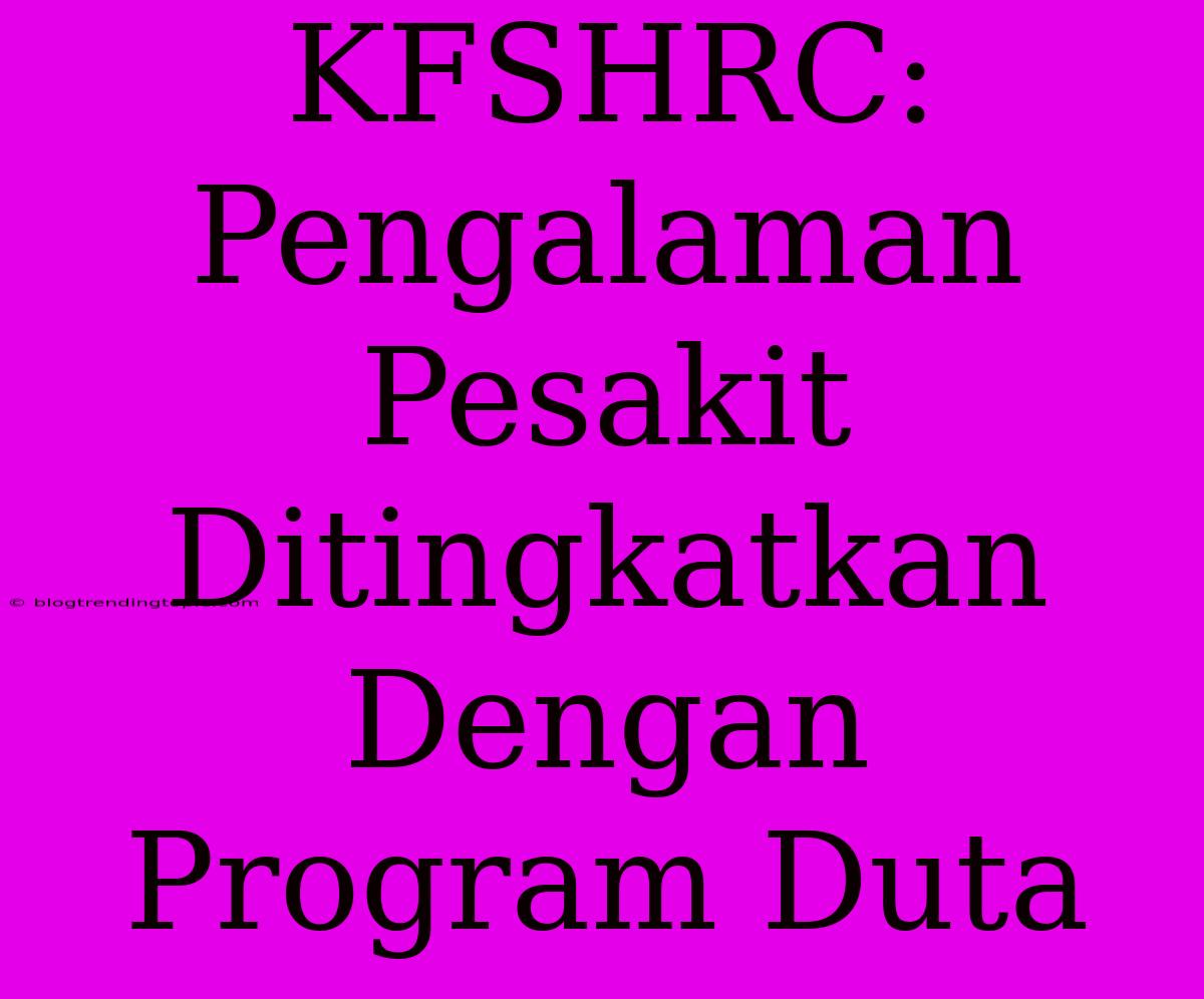 KFSHRC: Pengalaman Pesakit Ditingkatkan Dengan Program Duta