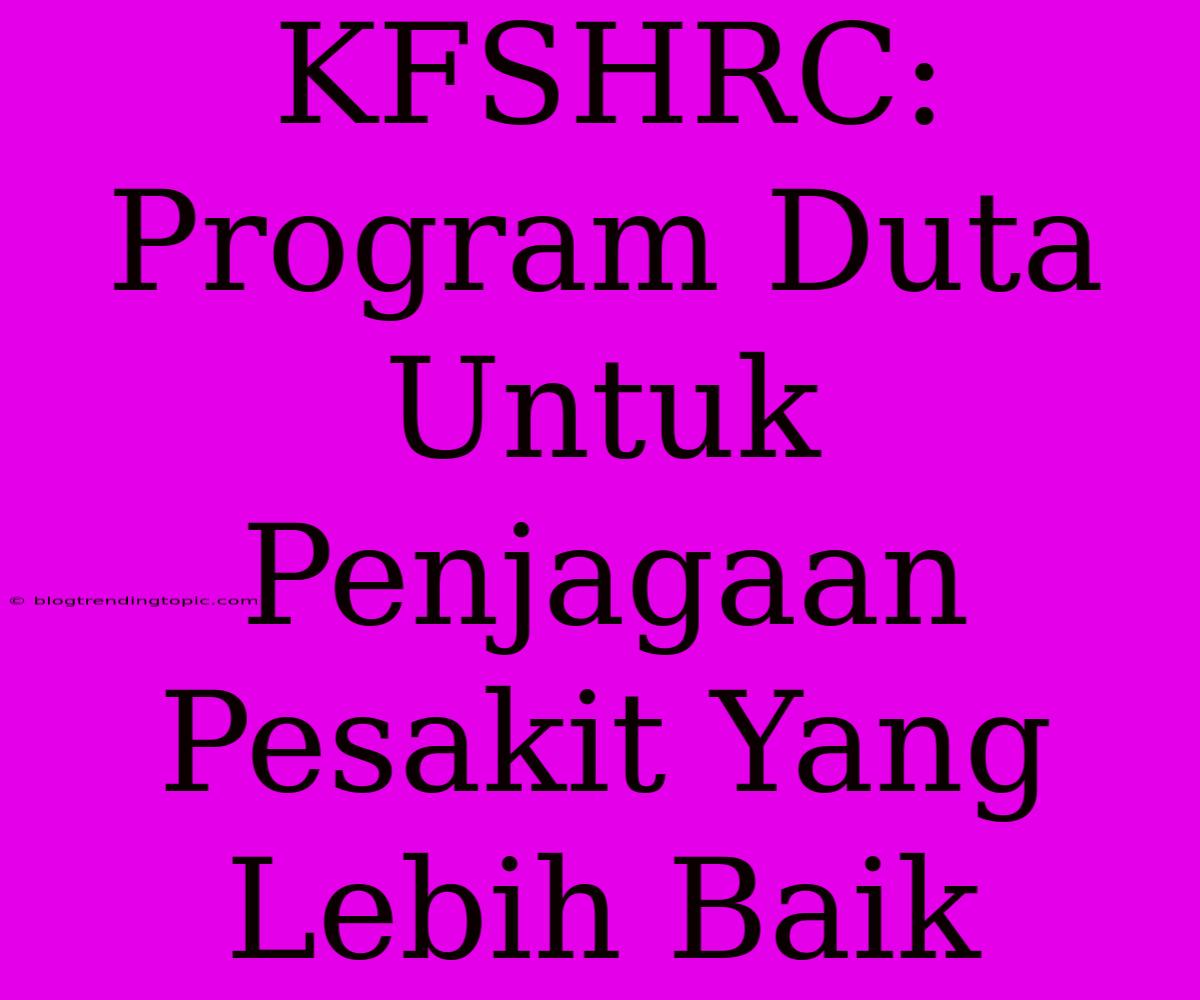 KFSHRC: Program Duta Untuk Penjagaan Pesakit Yang Lebih Baik