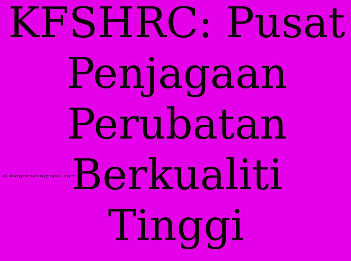 KFSHRC: Pusat Penjagaan Perubatan Berkualiti Tinggi