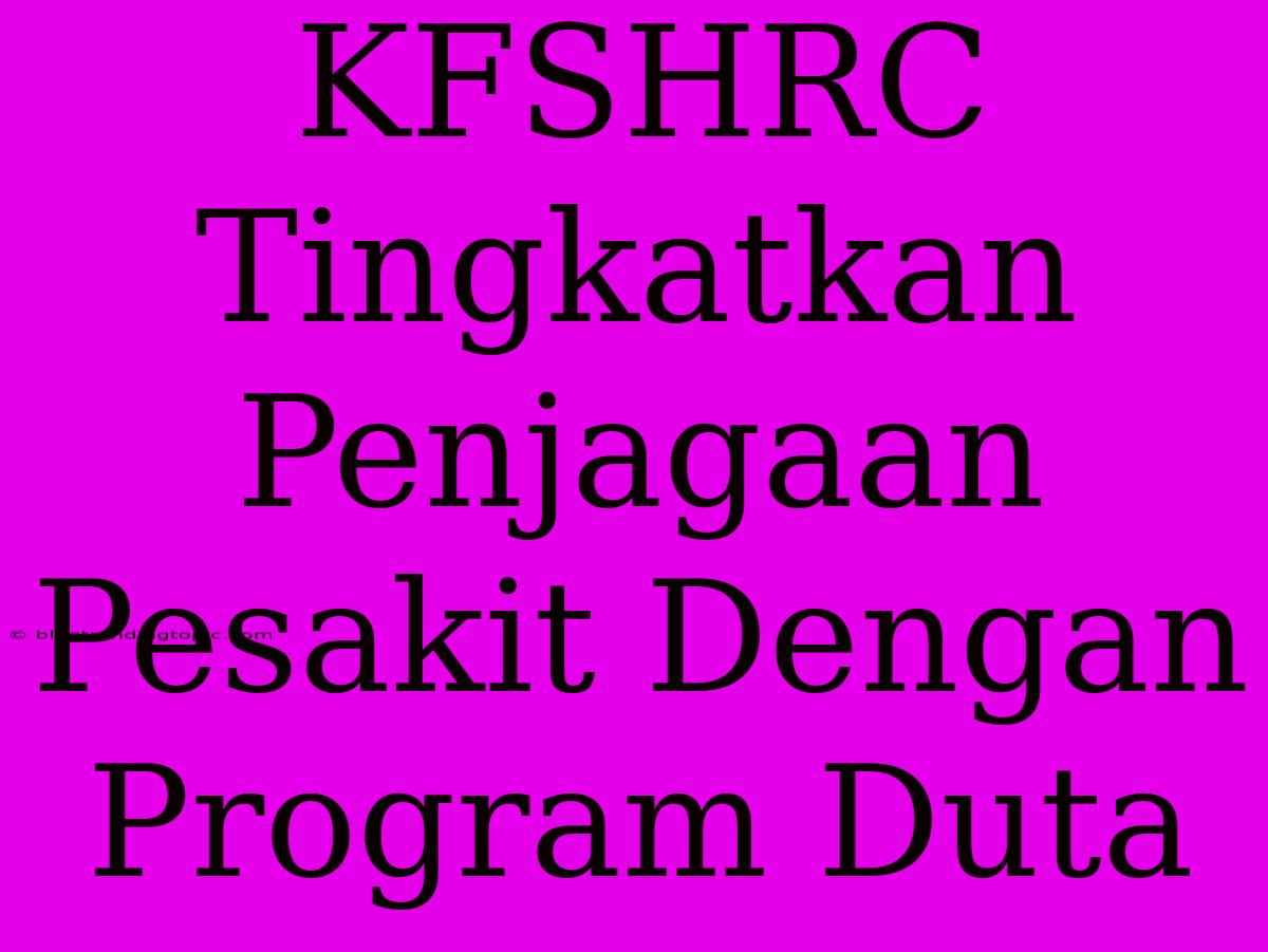 KFSHRC Tingkatkan Penjagaan Pesakit Dengan Program Duta