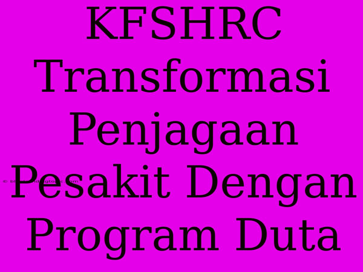 KFSHRC Transformasi Penjagaan Pesakit Dengan Program Duta