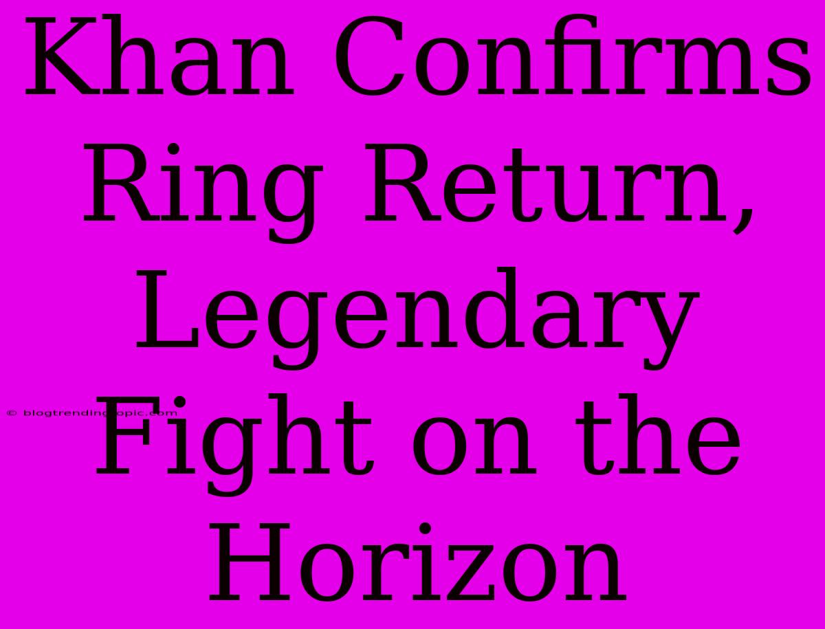 Khan Confirms Ring Return, Legendary Fight On The Horizon