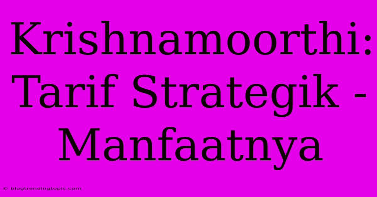 Krishnamoorthi: Tarif Strategik - Manfaatnya