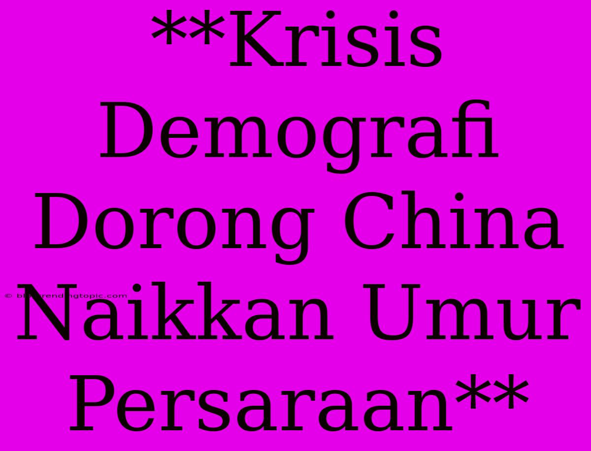 **Krisis Demografi Dorong China Naikkan Umur Persaraan**