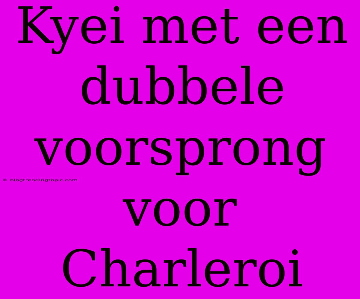 Kyei Met Een Dubbele Voorsprong Voor Charleroi