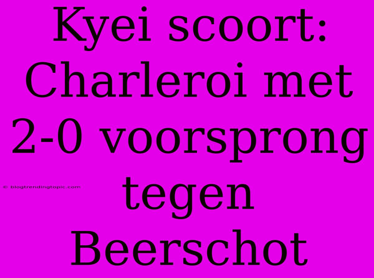 Kyei Scoort: Charleroi Met 2-0 Voorsprong Tegen Beerschot