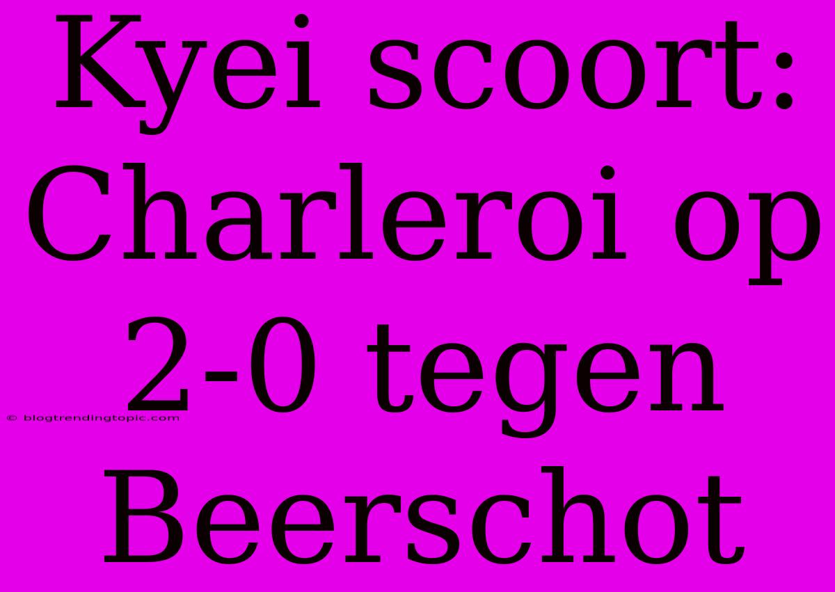 Kyei Scoort: Charleroi Op 2-0 Tegen Beerschot