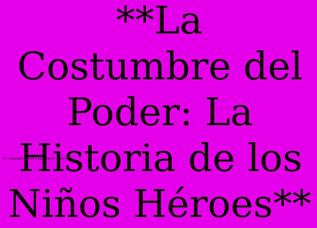 **La Costumbre Del Poder: La Historia De Los Niños Héroes**