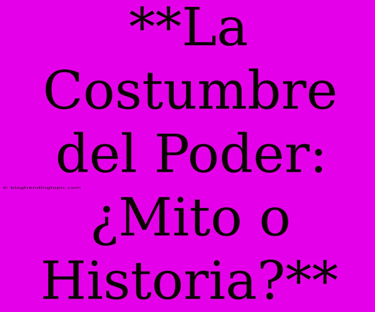 **La Costumbre Del Poder: ¿Mito O Historia?**