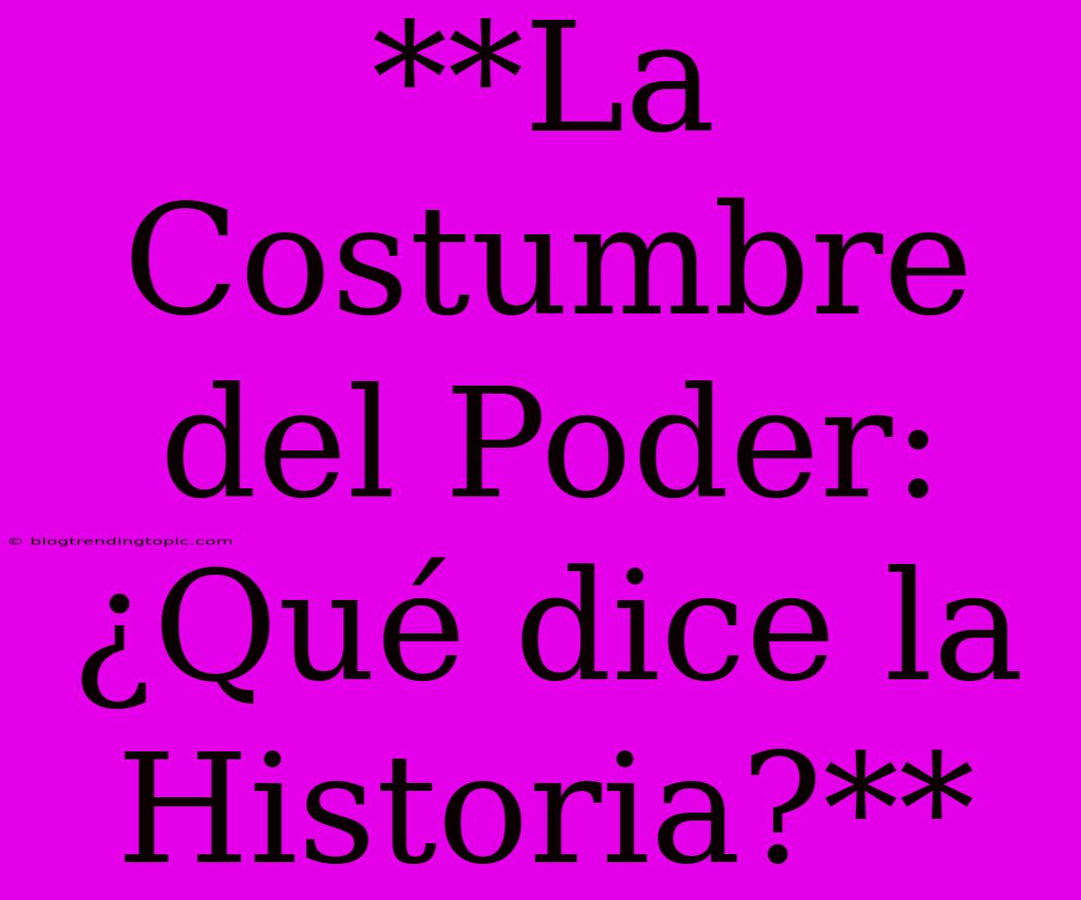 **La Costumbre Del Poder: ¿Qué Dice La Historia?**