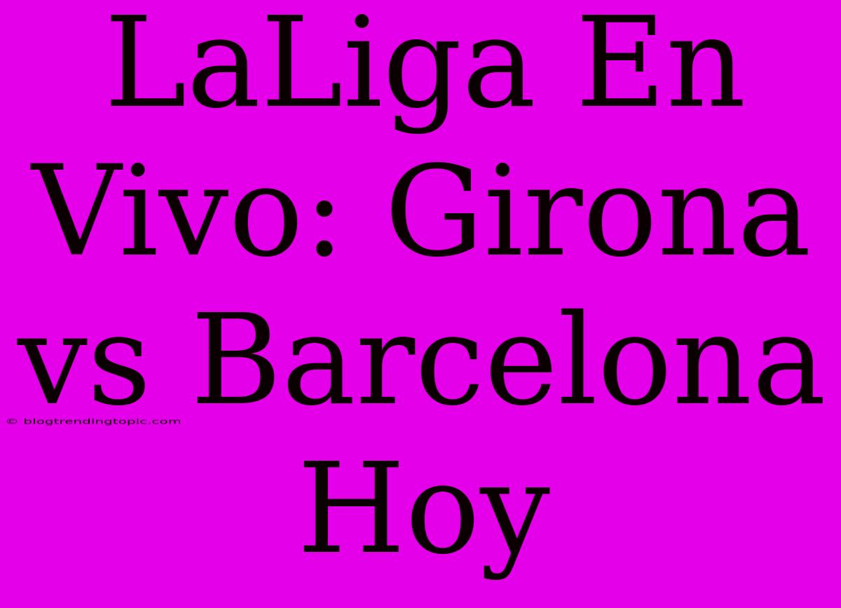 LaLiga En Vivo: Girona Vs Barcelona Hoy