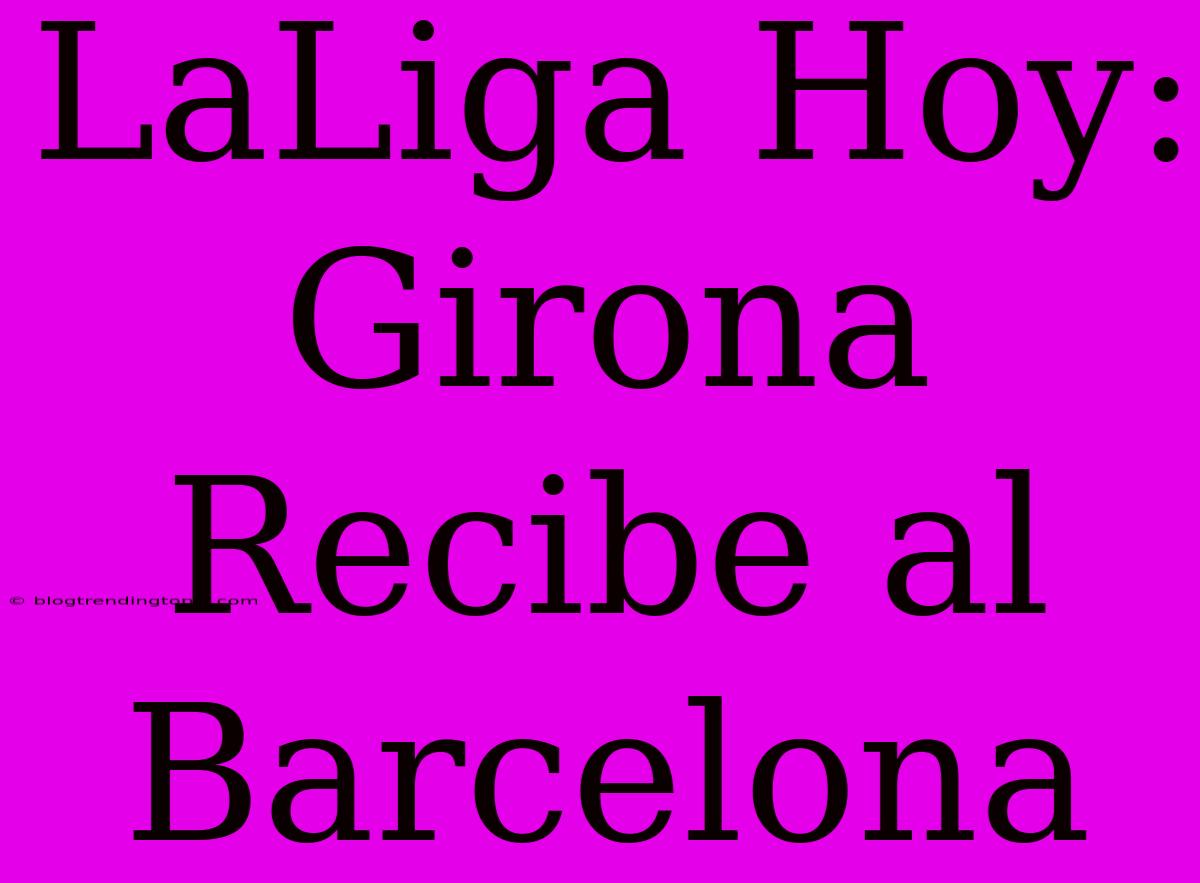 LaLiga Hoy: Girona Recibe Al Barcelona