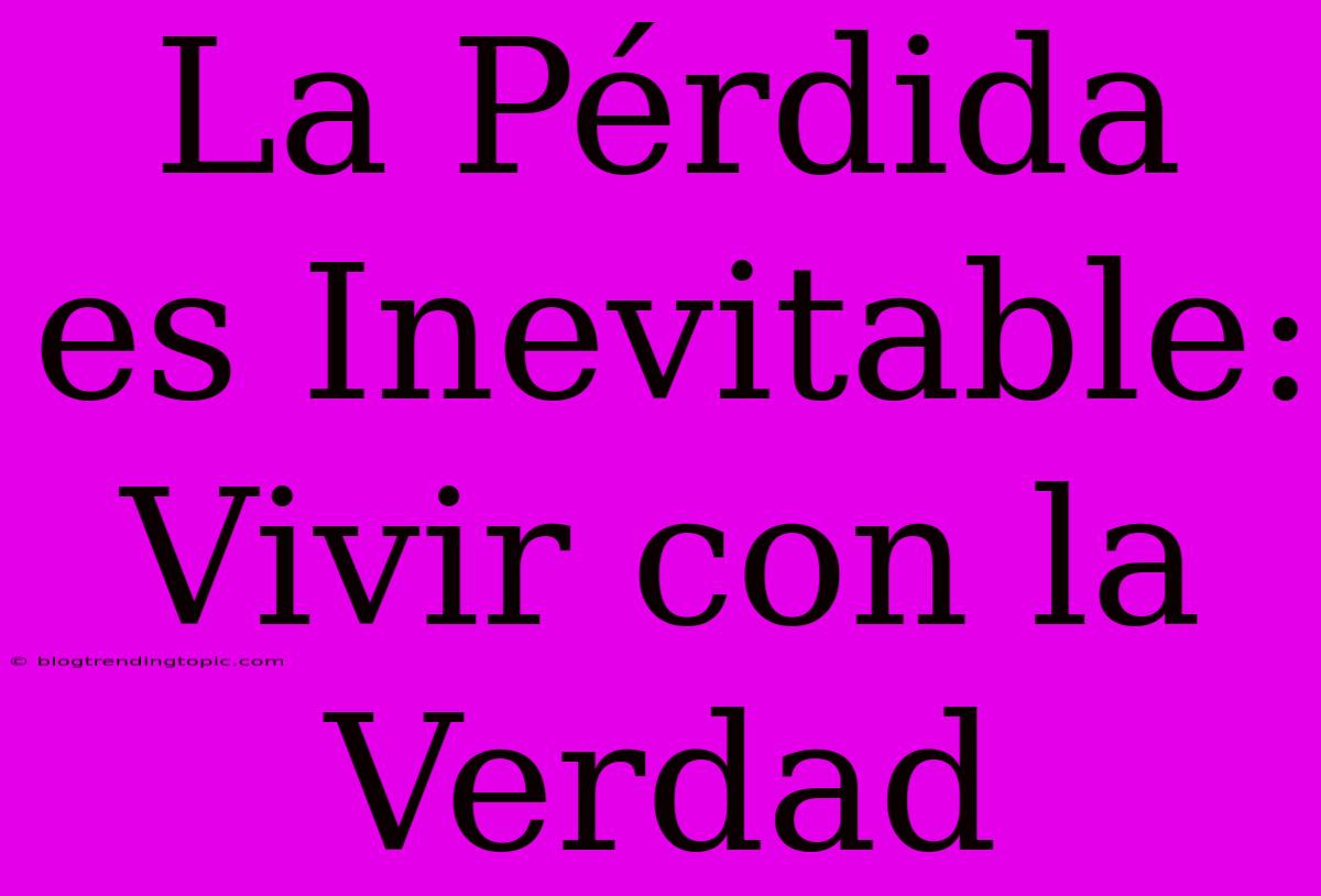 La Pérdida Es Inevitable: Vivir Con La Verdad