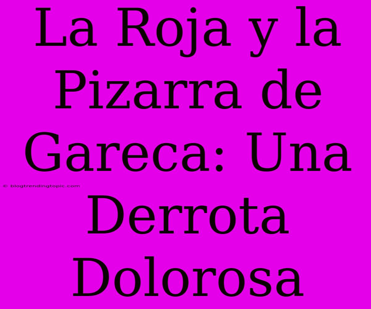 La Roja Y La Pizarra De Gareca: Una Derrota Dolorosa