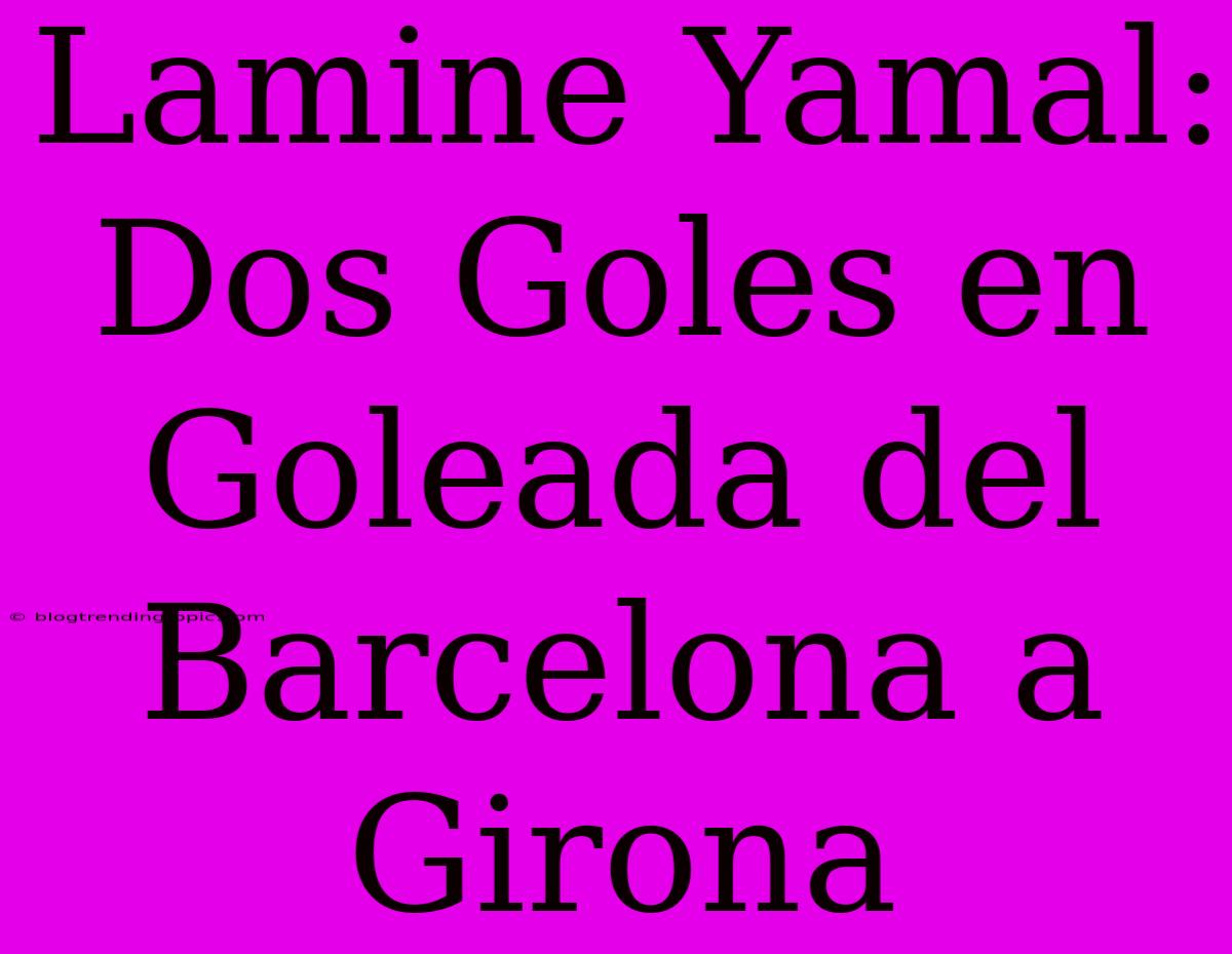 Lamine Yamal: Dos Goles En Goleada Del Barcelona A Girona