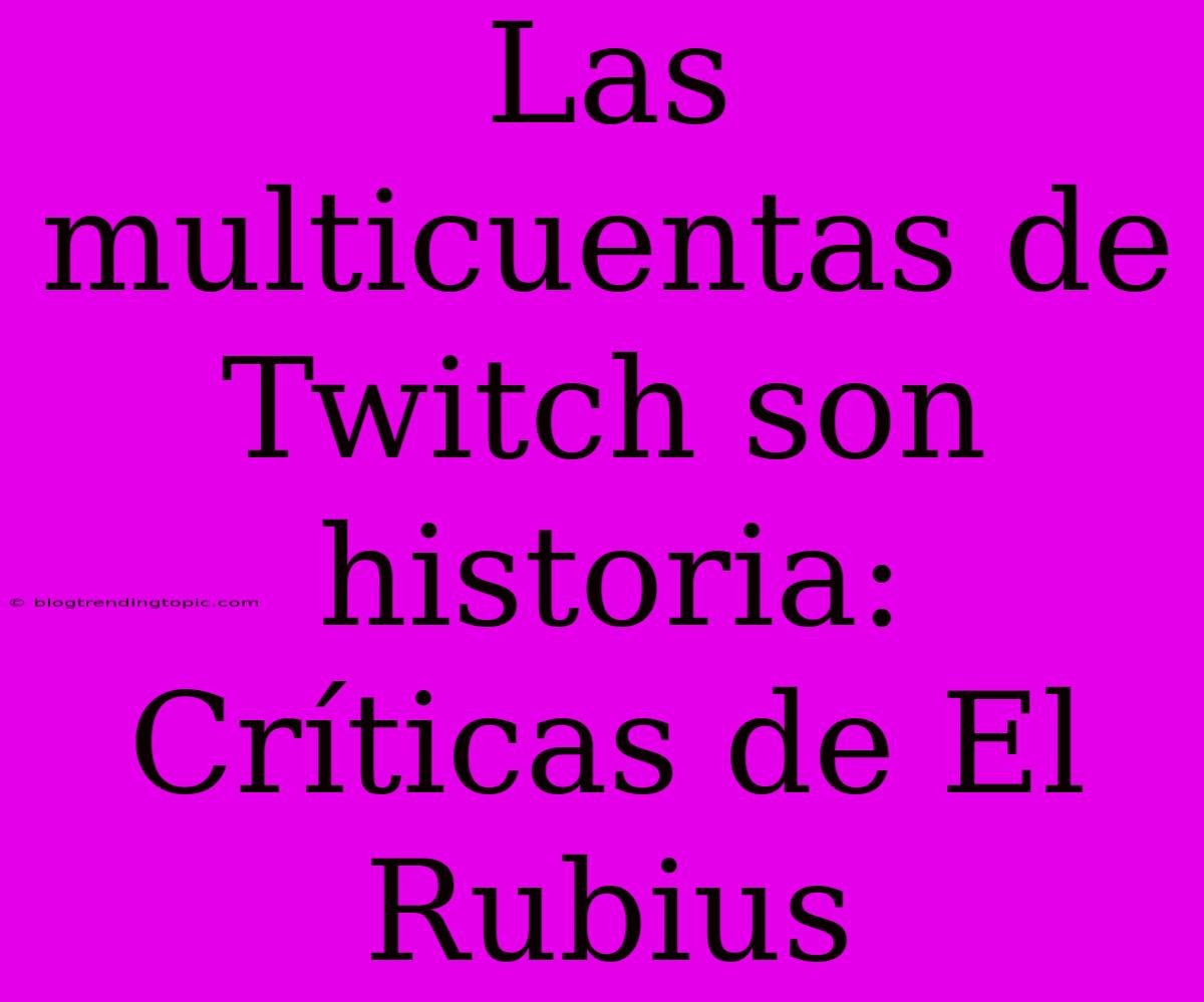 Las Multicuentas De Twitch Son Historia: Críticas De El Rubius