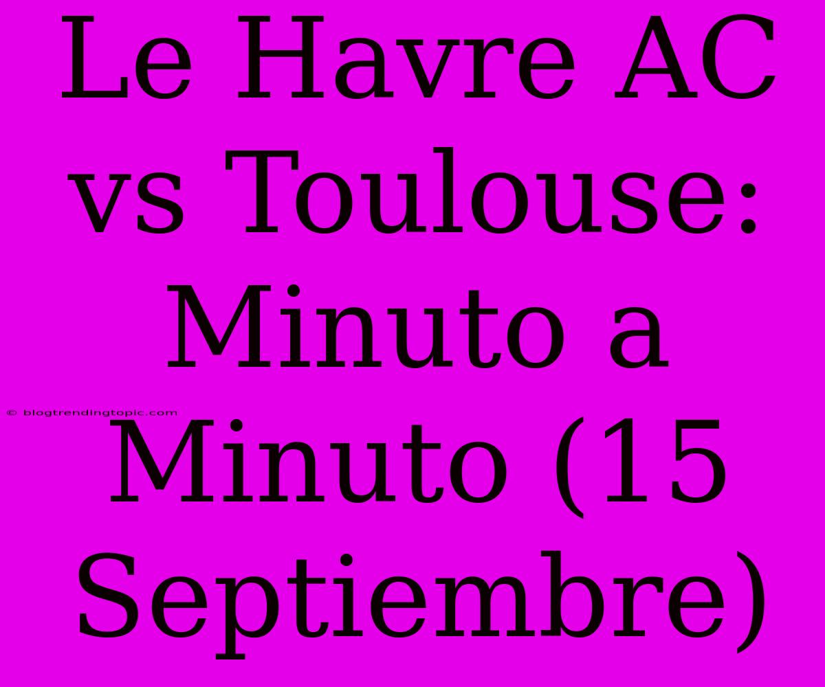 Le Havre AC Vs Toulouse: Minuto A Minuto (15 Septiembre)