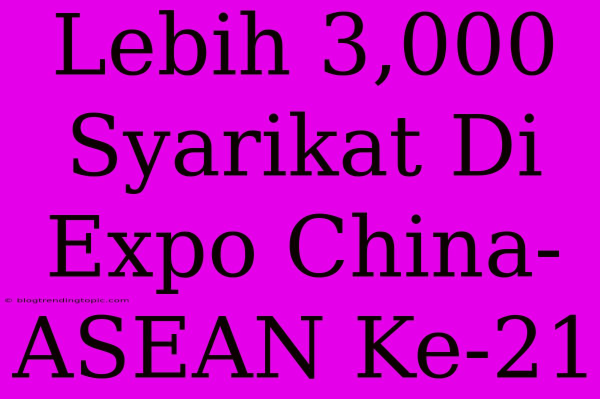 Lebih 3,000 Syarikat Di Expo China-ASEAN Ke-21 