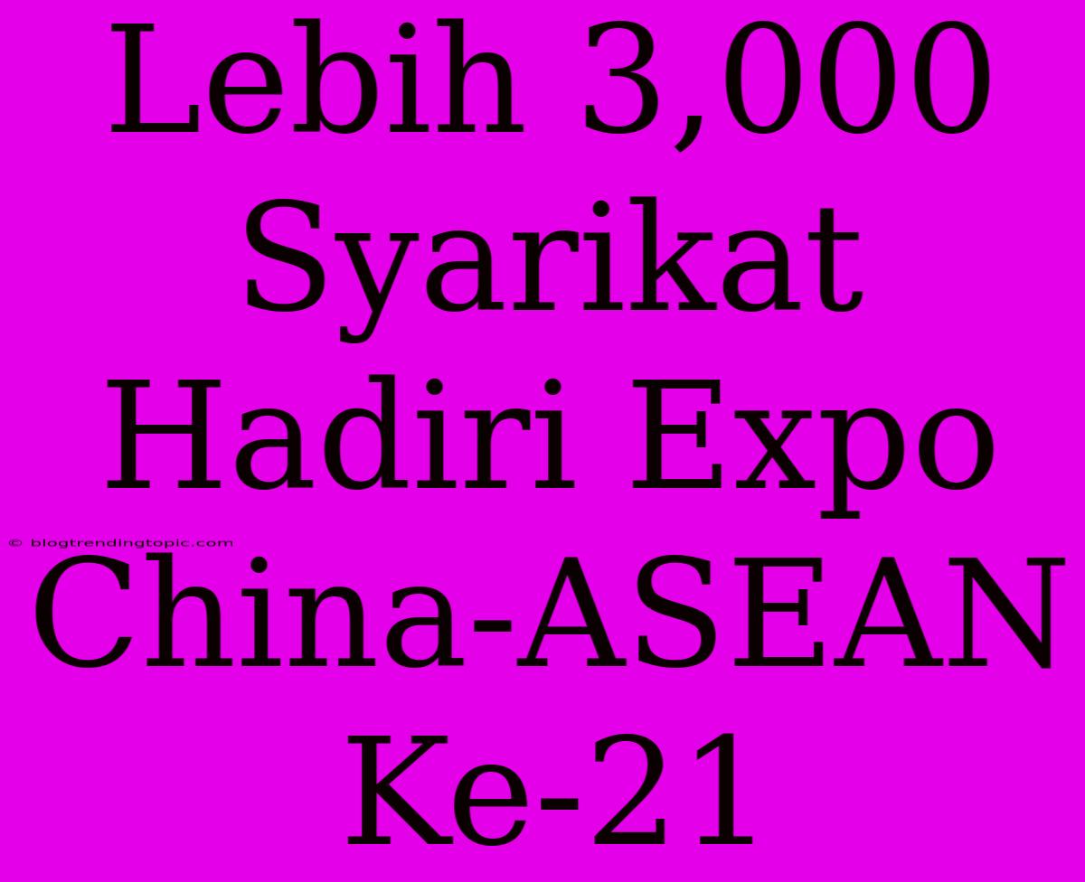 Lebih 3,000 Syarikat Hadiri Expo China-ASEAN Ke-21