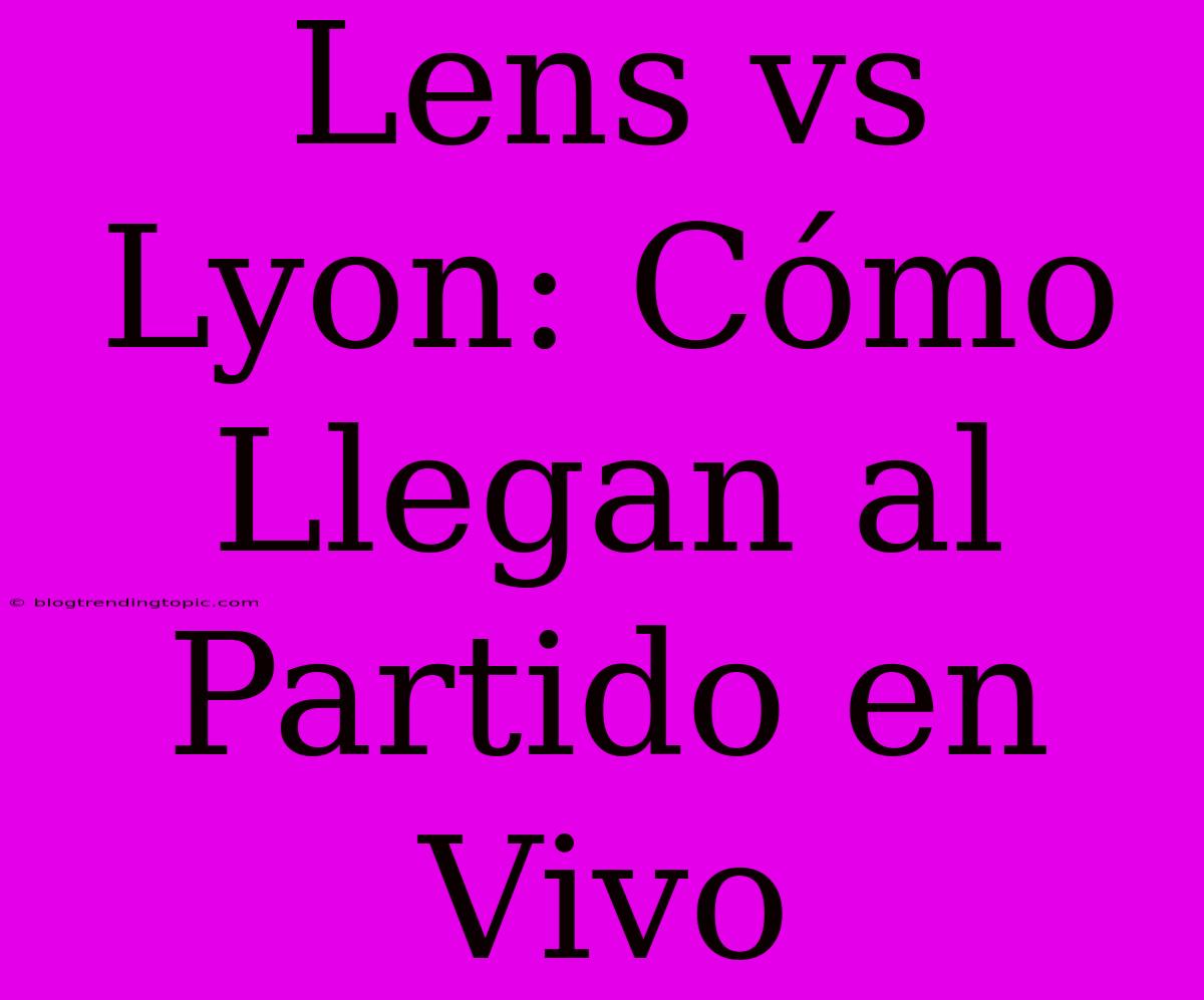 Lens Vs Lyon: Cómo Llegan Al Partido En Vivo