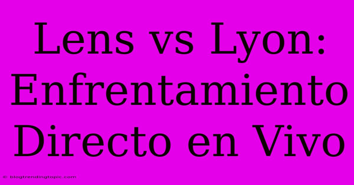 Lens Vs Lyon: Enfrentamiento Directo En Vivo