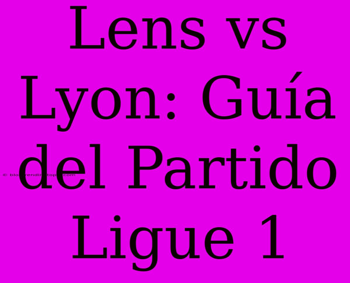 Lens Vs Lyon: Guía Del Partido Ligue 1