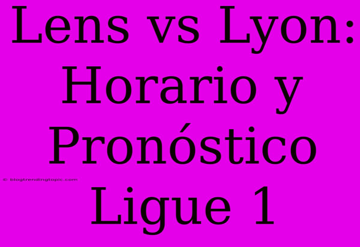 Lens Vs Lyon: Horario Y Pronóstico Ligue 1