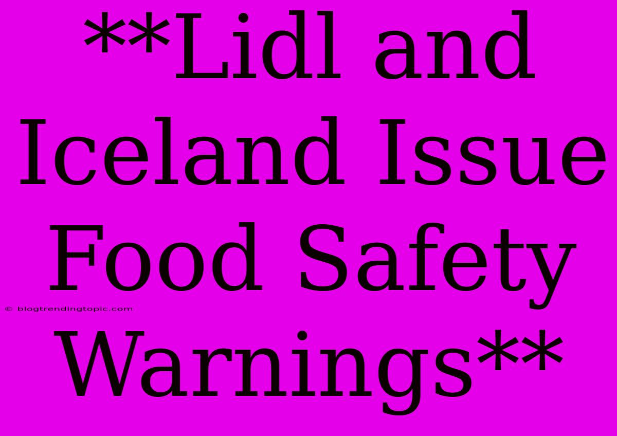 **Lidl And Iceland Issue Food Safety Warnings**