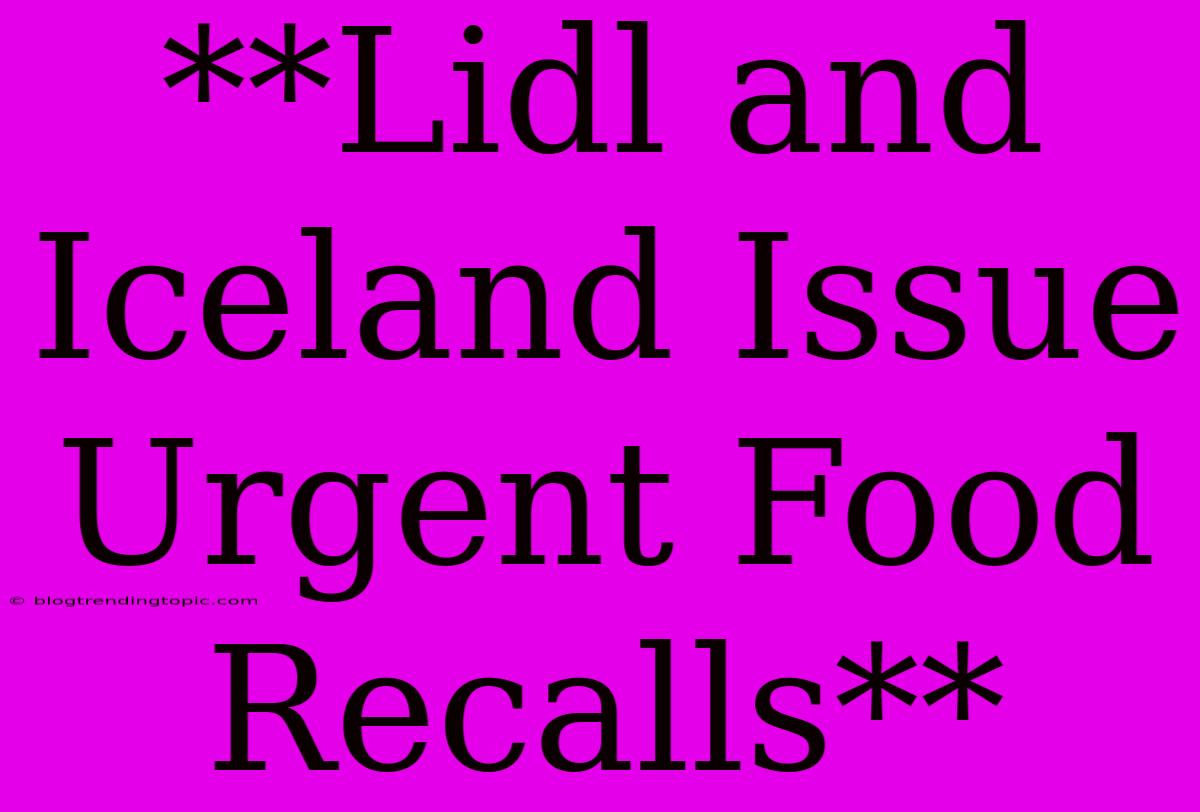 **Lidl And Iceland Issue Urgent Food Recalls**