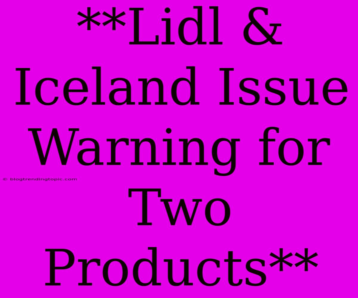 **Lidl & Iceland Issue Warning For Two Products**