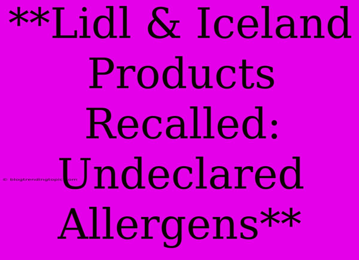 **Lidl & Iceland Products Recalled: Undeclared Allergens**