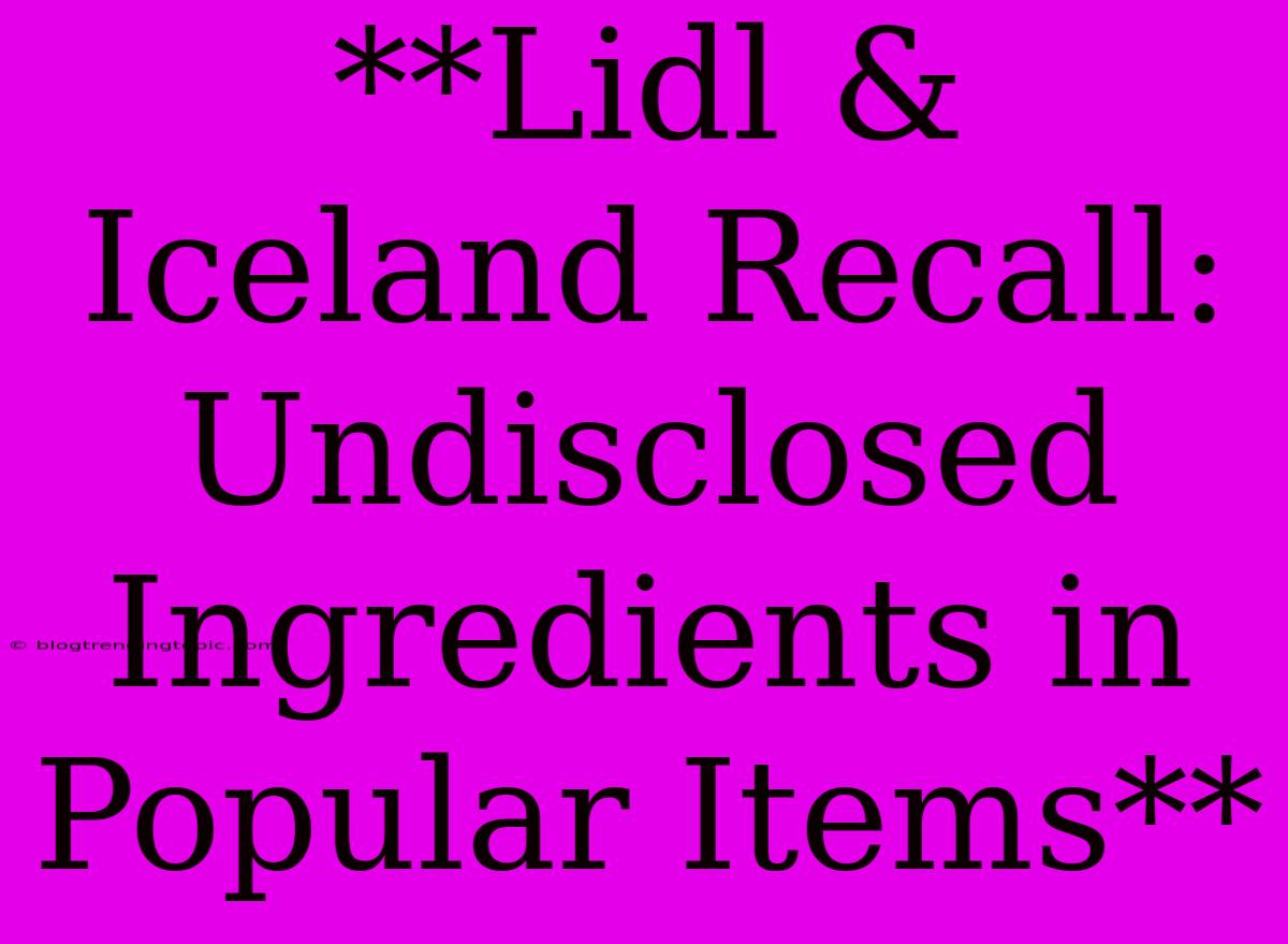 **Lidl & Iceland Recall: Undisclosed Ingredients In Popular Items**