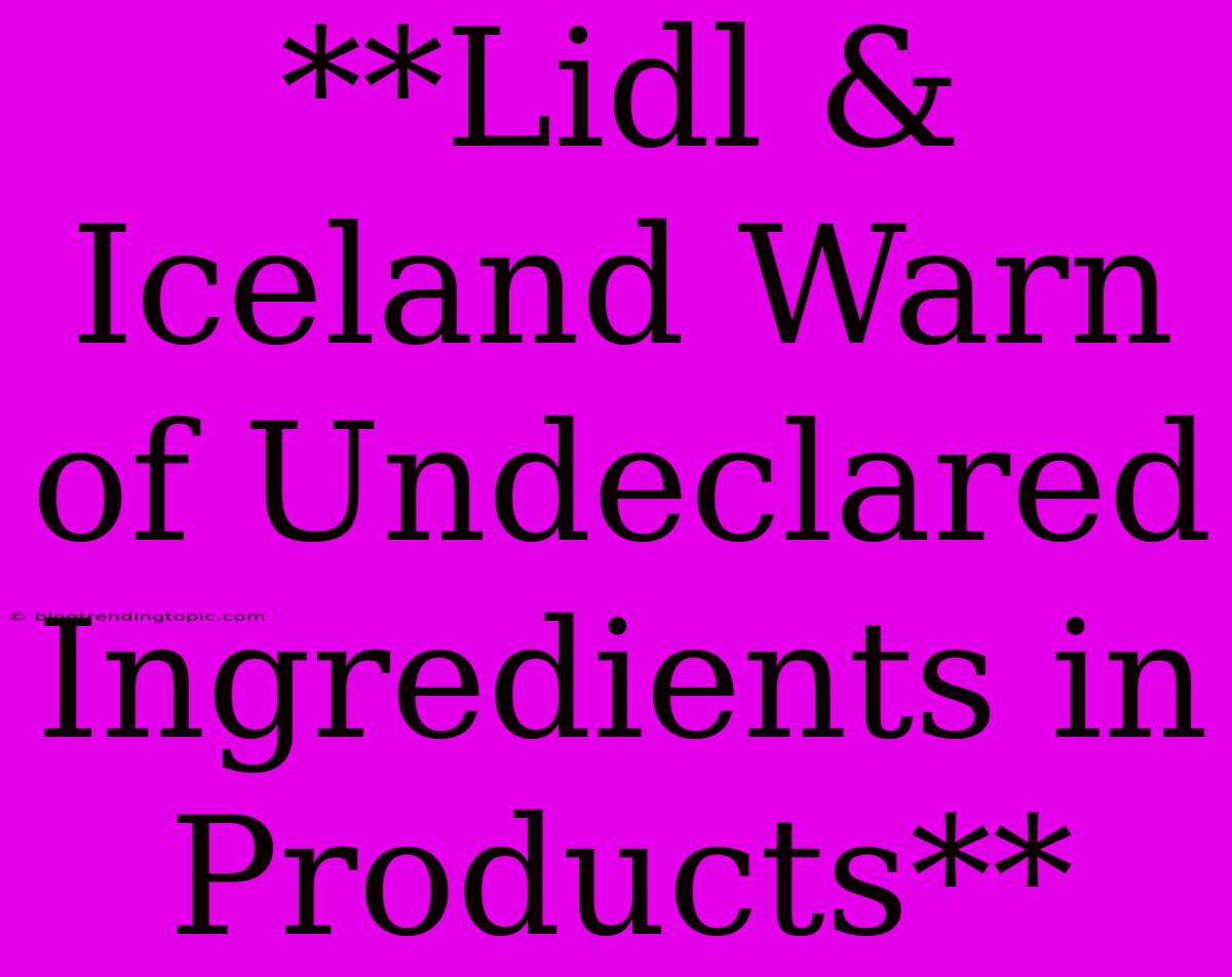 **Lidl & Iceland Warn Of Undeclared Ingredients In Products**