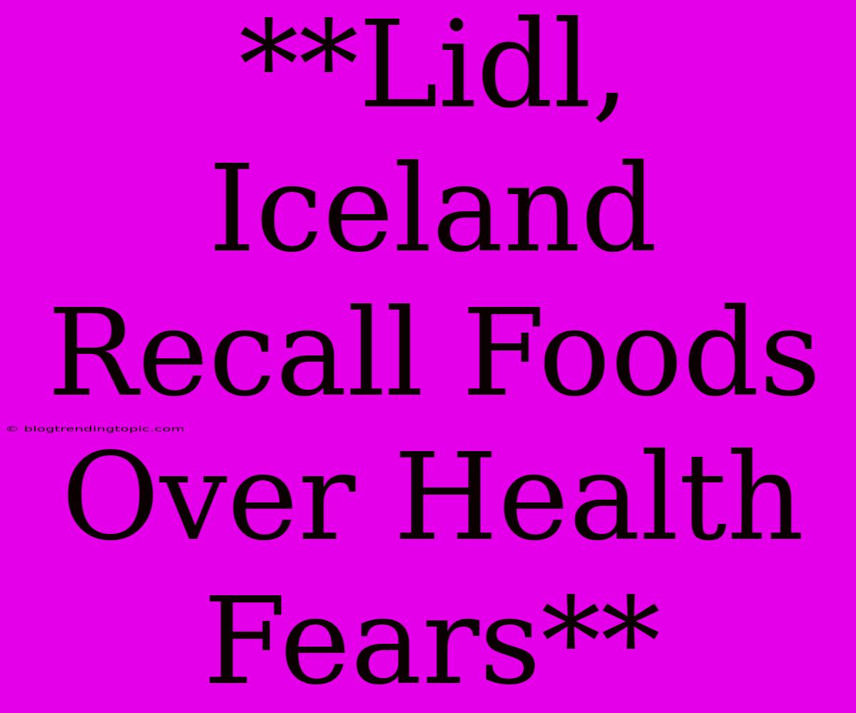 **Lidl, Iceland Recall Foods Over Health Fears**