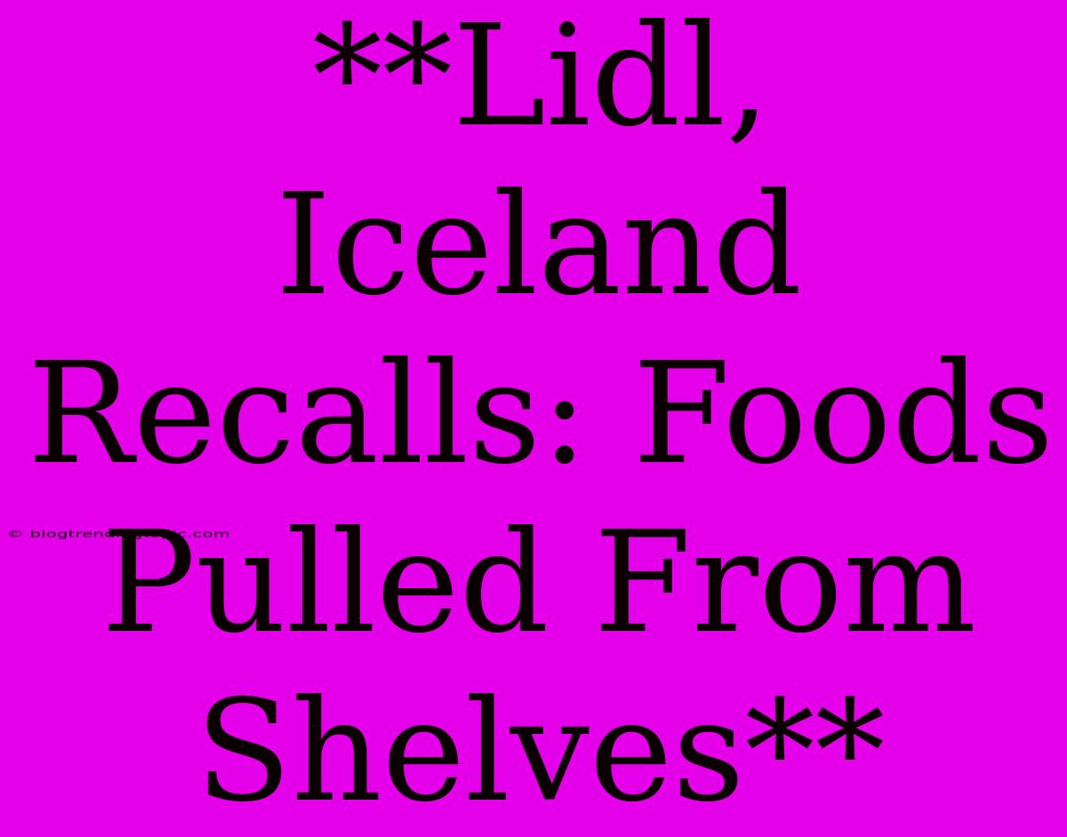 **Lidl, Iceland Recalls: Foods Pulled From Shelves**