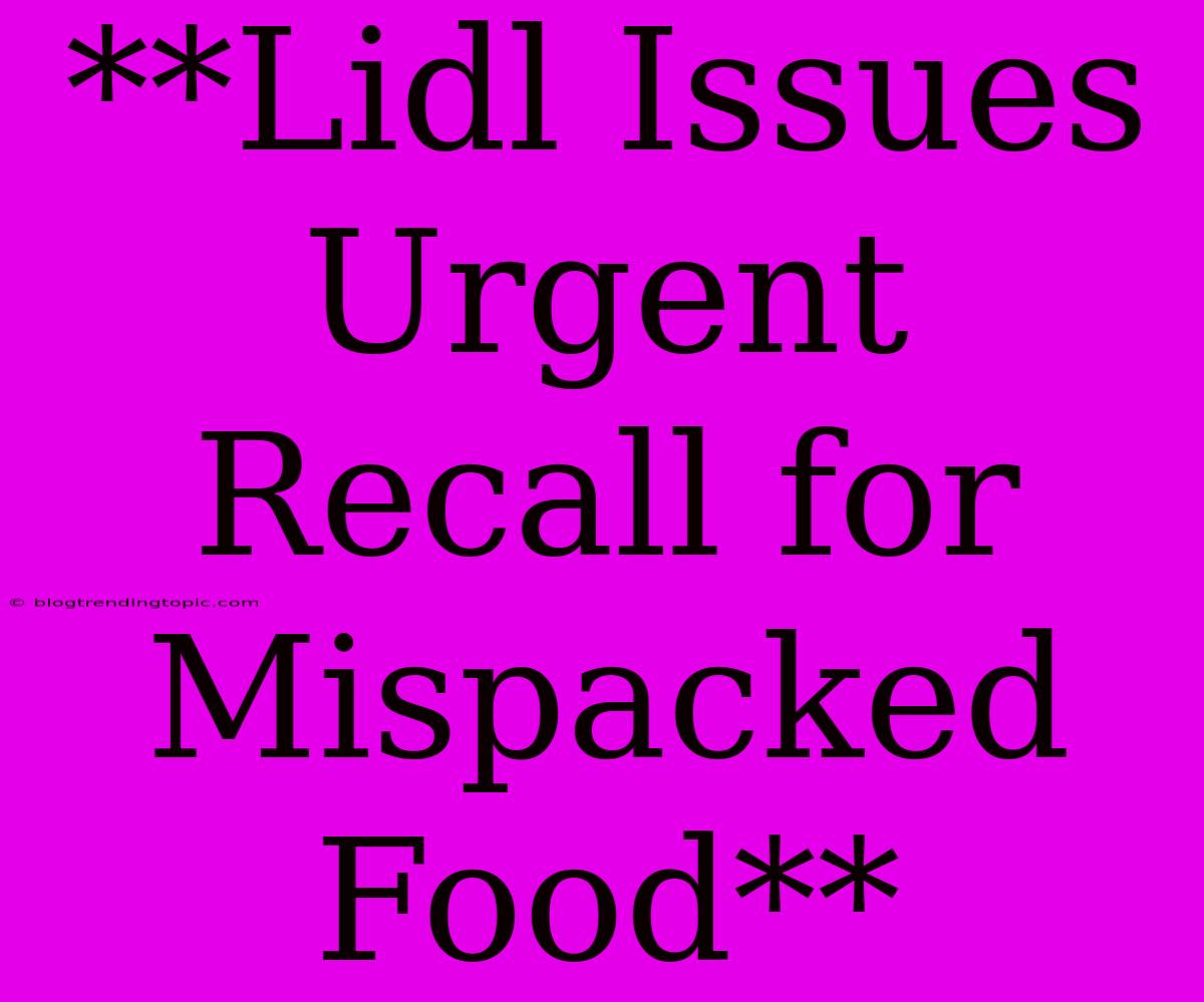 **Lidl Issues Urgent Recall For Mispacked Food**