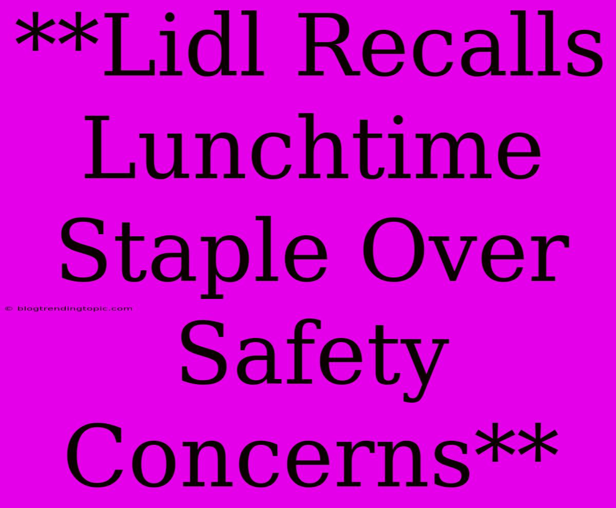 **Lidl Recalls Lunchtime Staple Over Safety Concerns**