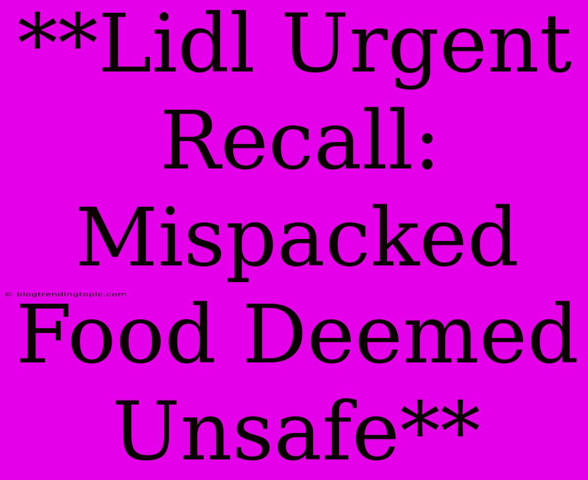 **Lidl Urgent Recall: Mispacked Food Deemed Unsafe**