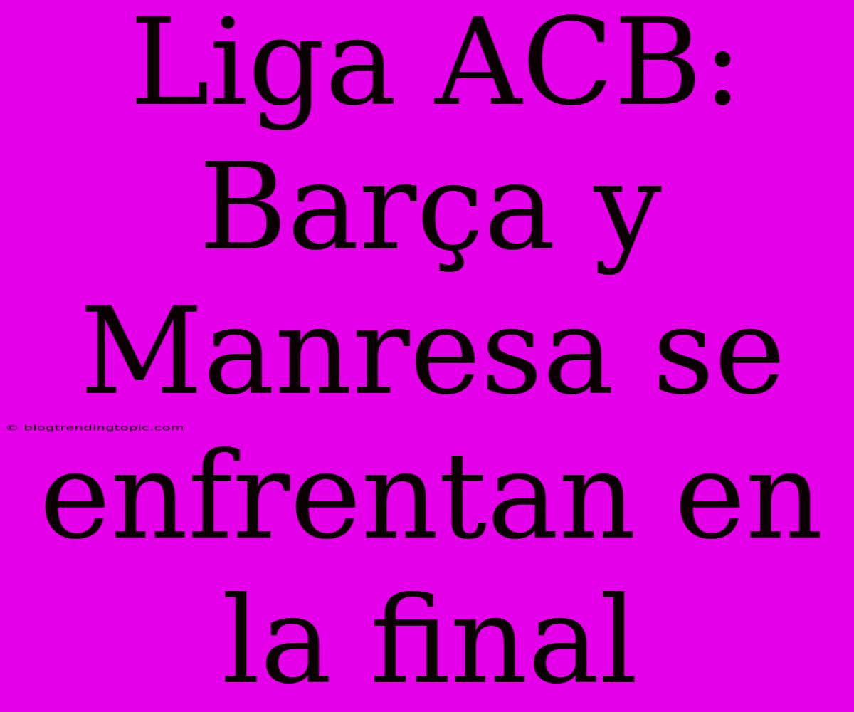 Liga ACB: Barça Y Manresa Se Enfrentan En La Final