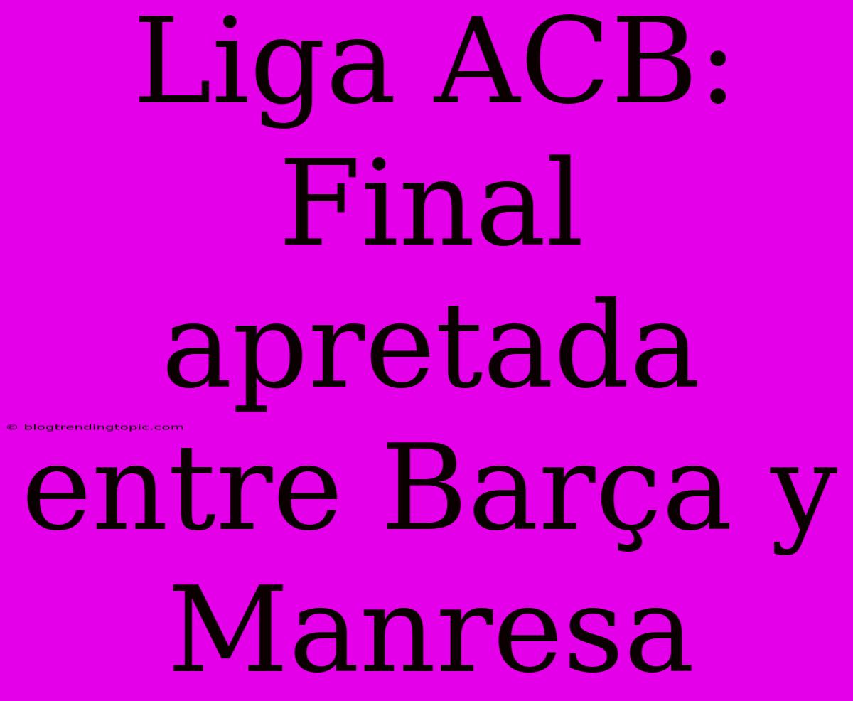 Liga ACB: Final Apretada Entre Barça Y Manresa