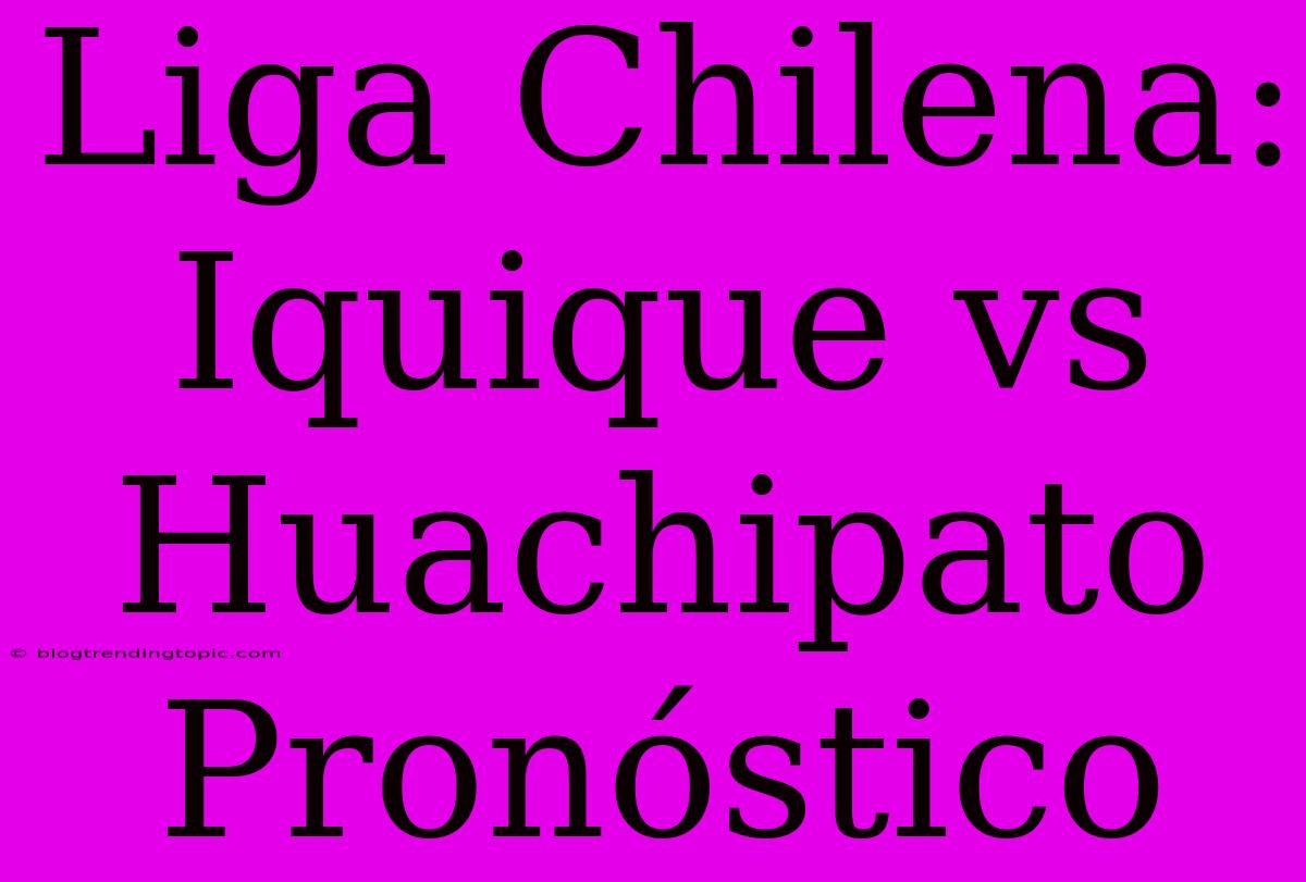 Liga Chilena: Iquique Vs Huachipato Pronóstico