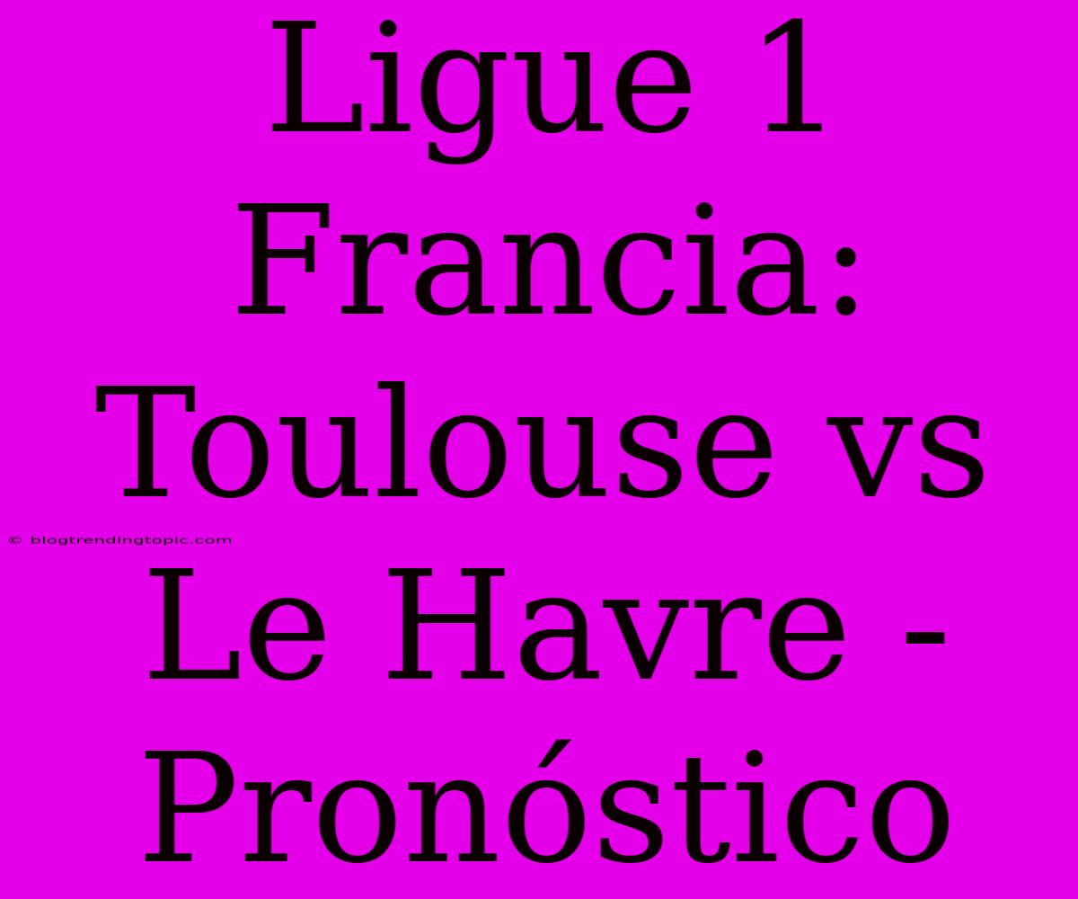 Ligue 1 Francia: Toulouse Vs Le Havre - Pronóstico