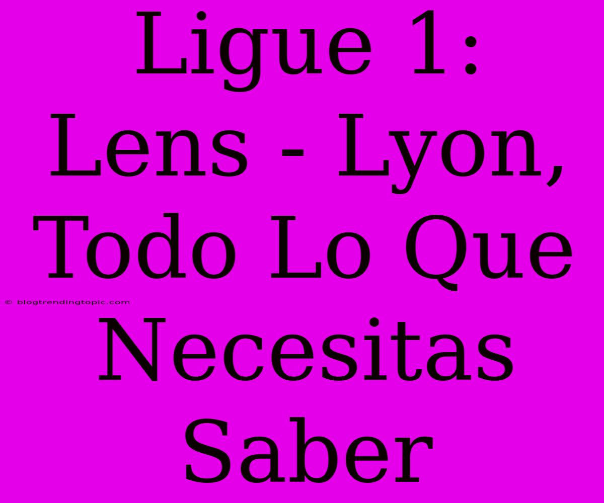 Ligue 1:  Lens - Lyon, Todo Lo Que Necesitas Saber