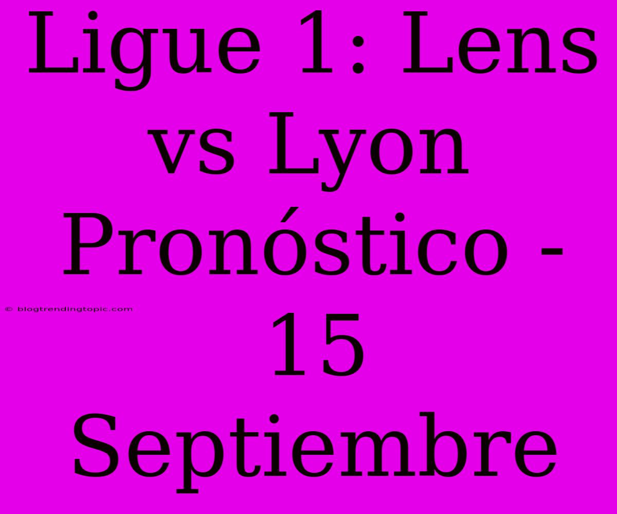 Ligue 1: Lens Vs Lyon Pronóstico - 15 Septiembre