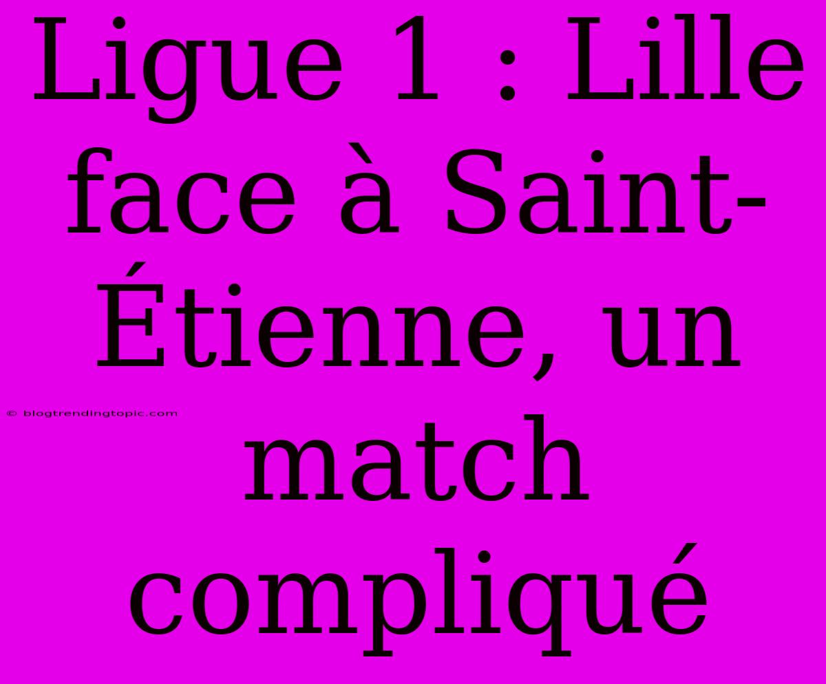 Ligue 1 : Lille Face À Saint-Étienne, Un Match Compliqué