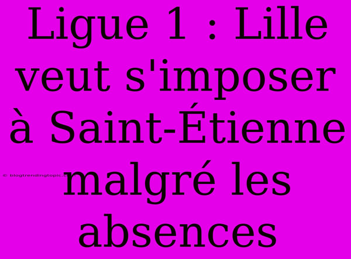 Ligue 1 : Lille Veut S'imposer À Saint-Étienne Malgré Les Absences