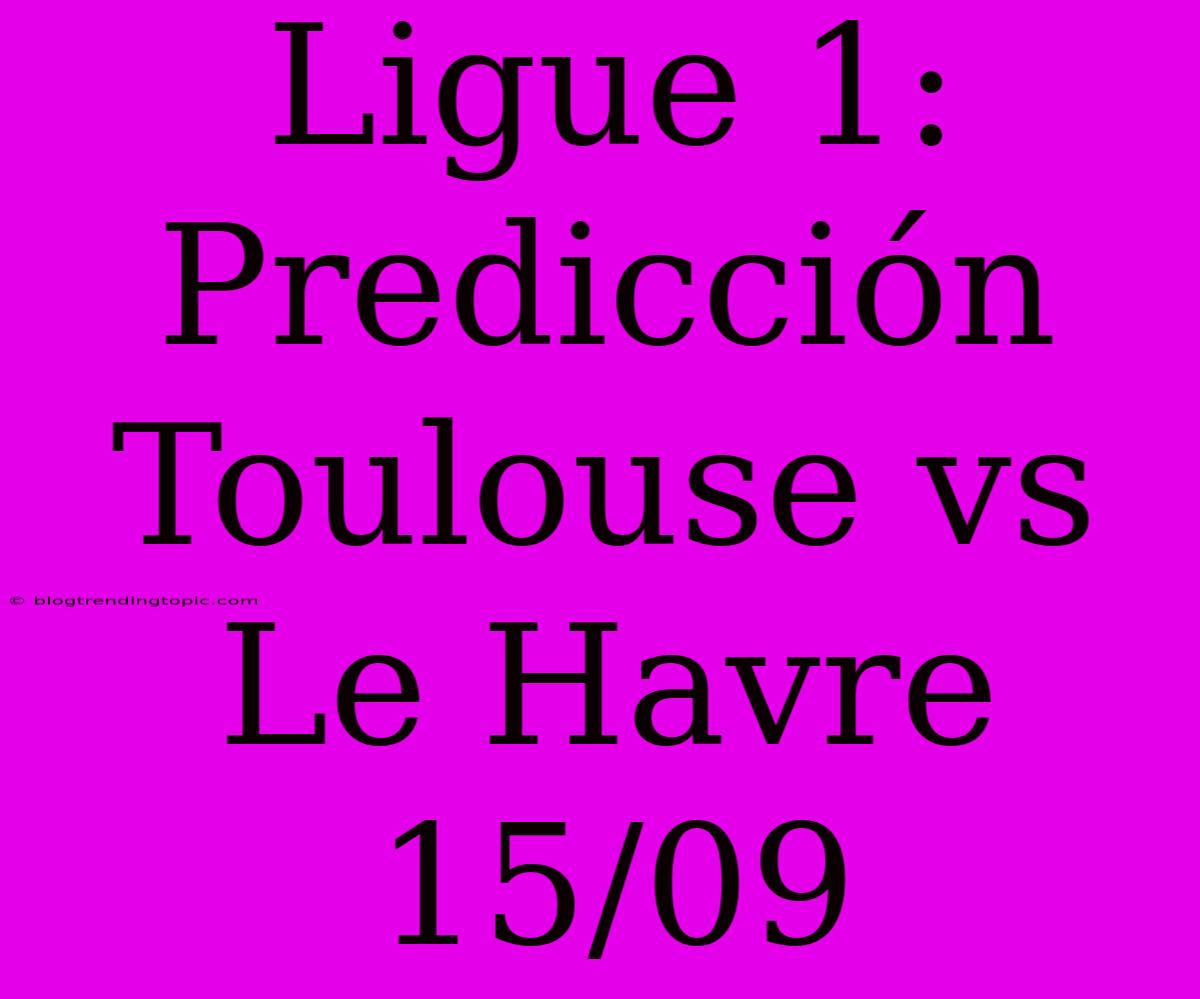 Ligue 1: Predicción Toulouse Vs Le Havre 15/09