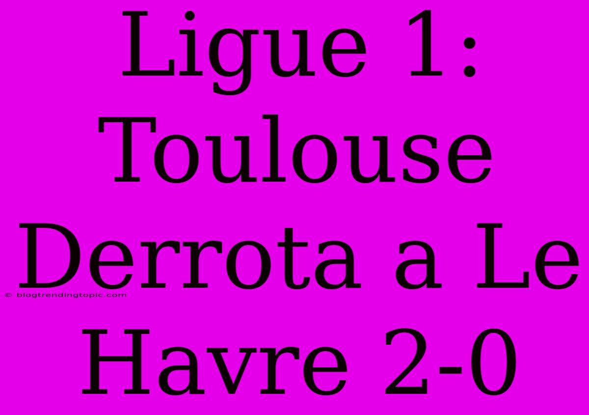 Ligue 1: Toulouse Derrota A Le Havre 2-0