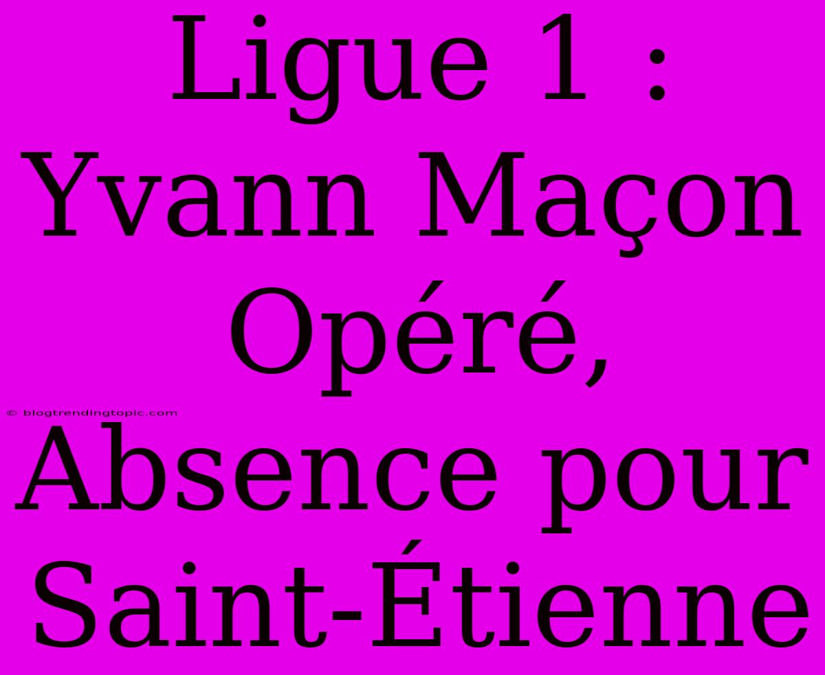 Ligue 1 : Yvann Maçon Opéré, Absence Pour Saint-Étienne